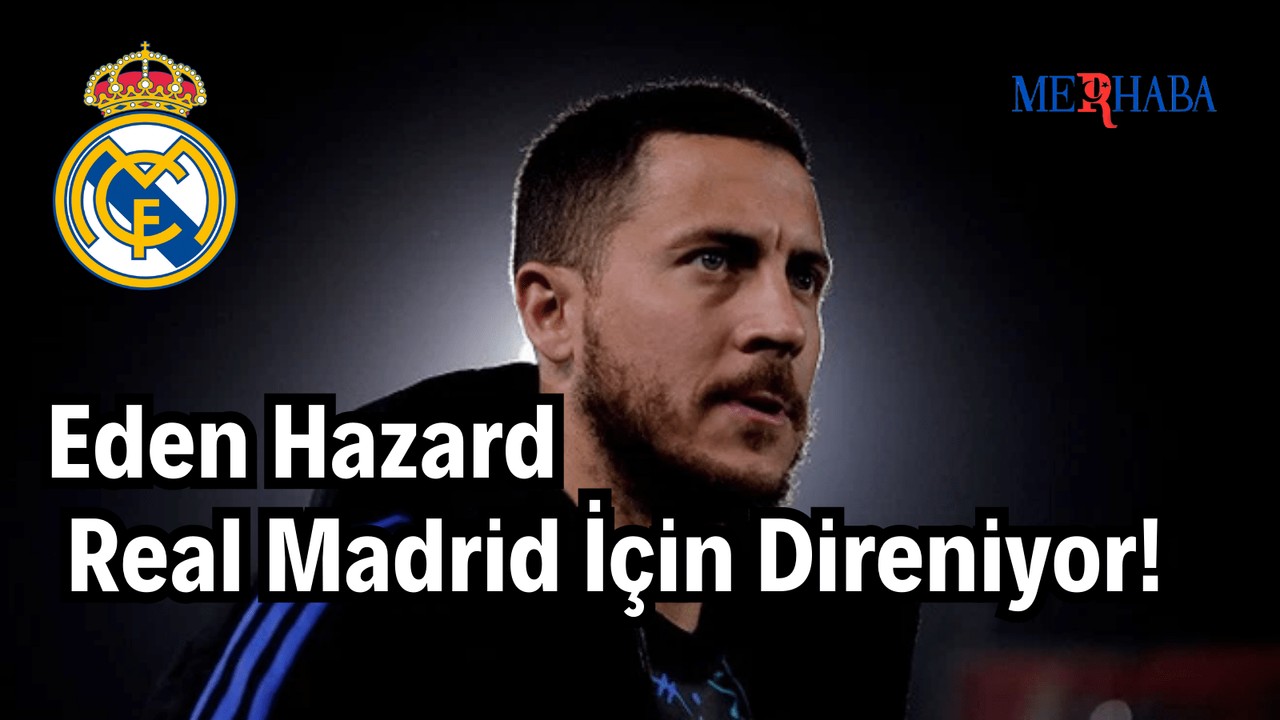 Hazard Real Madrid İçin Direniyor