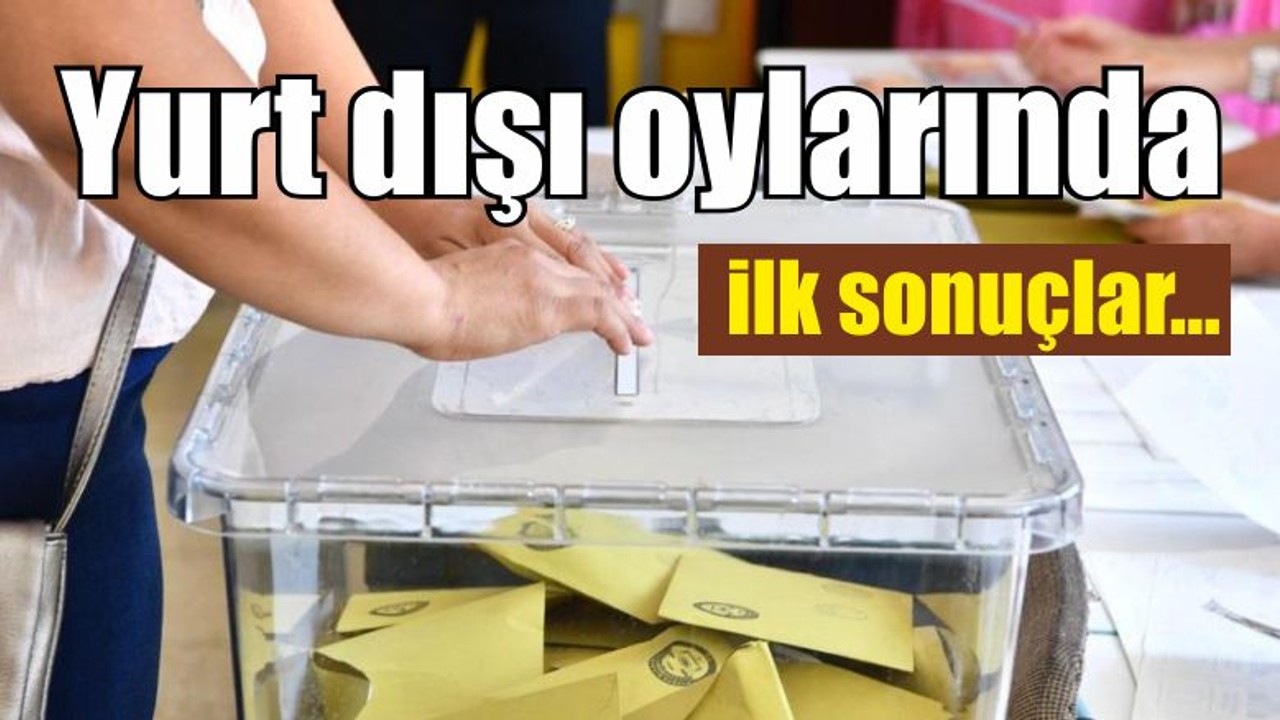 Yurt dışı oylarında ilk sonuçlar...