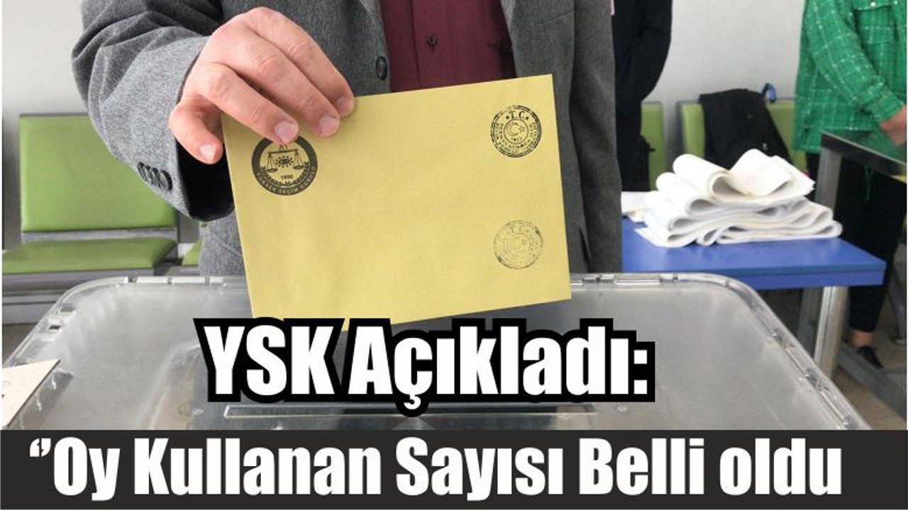 YSK Açıkladı: ‘’Oy Kullanan Sayısı Belli oldu’’