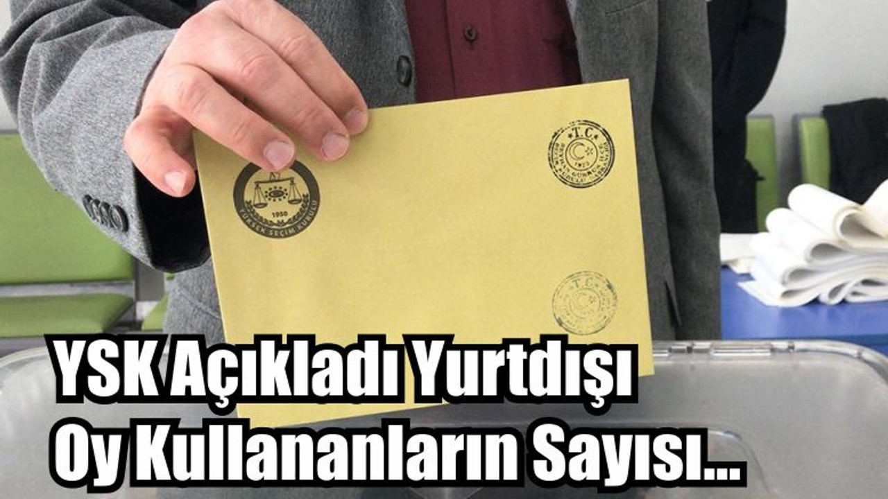Son Dakika: YSK Açıkladı Yurtdışı Oy Kullananların Sayısı...