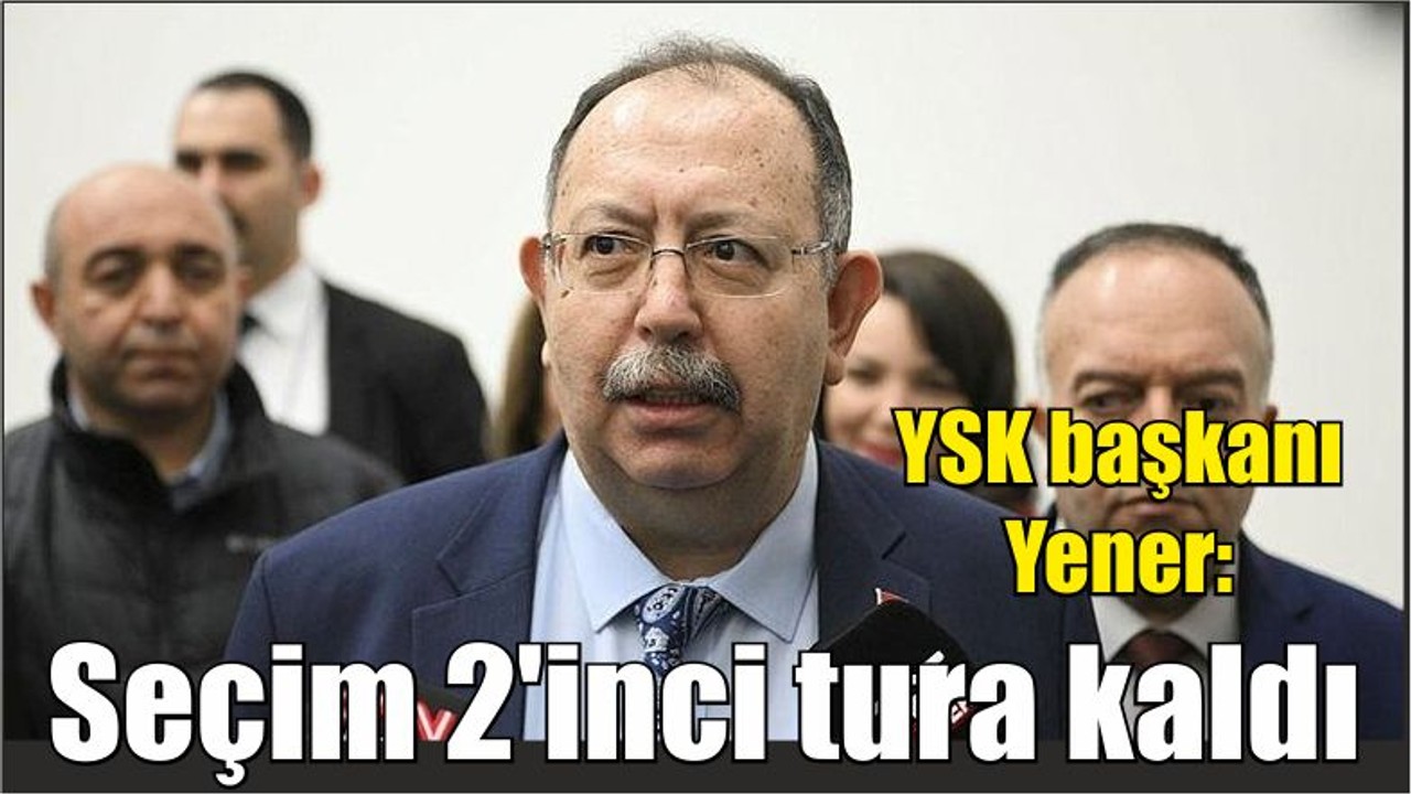 YSK başkanı Yener: Seçim 2'inci tura kaldı