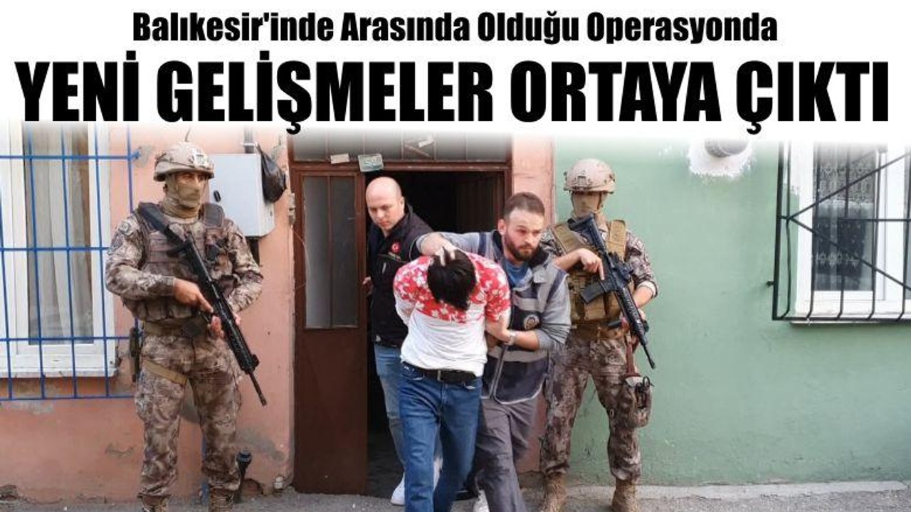 Balıkesir'inde Arasında Olduğu Operasyonda Yeni Gelişmeler Ortaya Çıktı