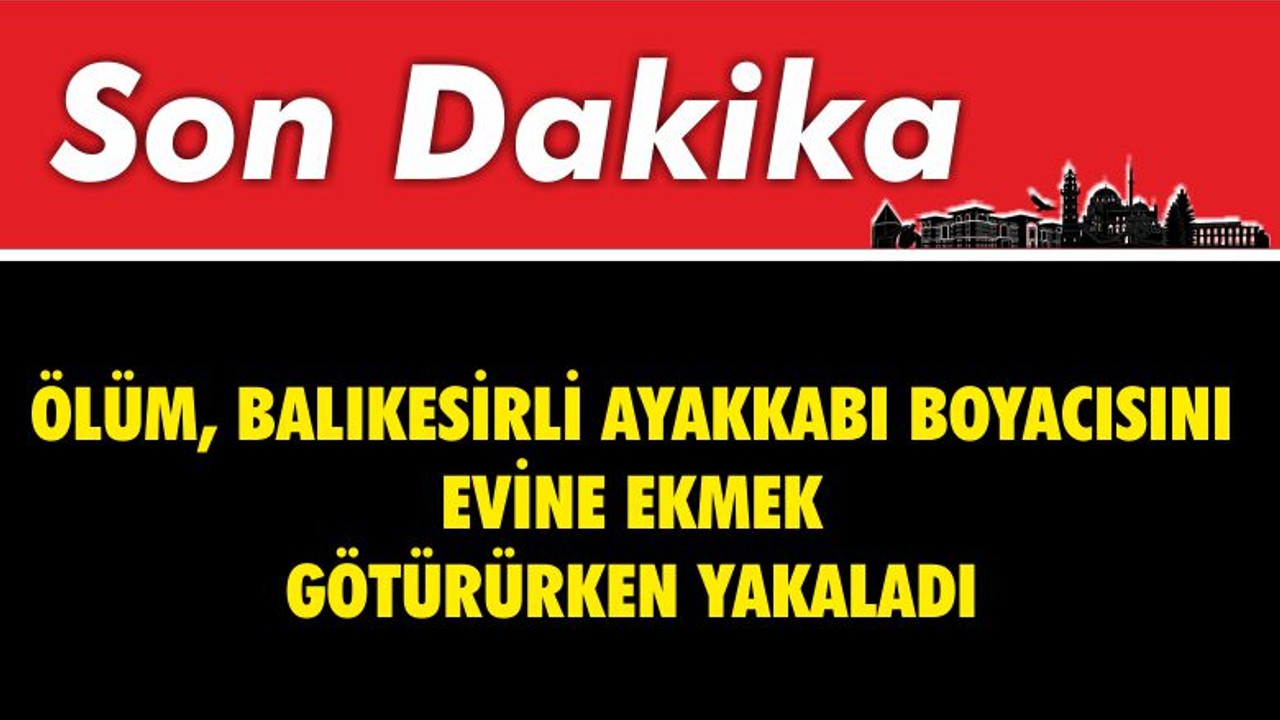 Ölüm Balıkesirli Ayakkabı Boyacısını Evine Ekmek Götürürken Yakaladı