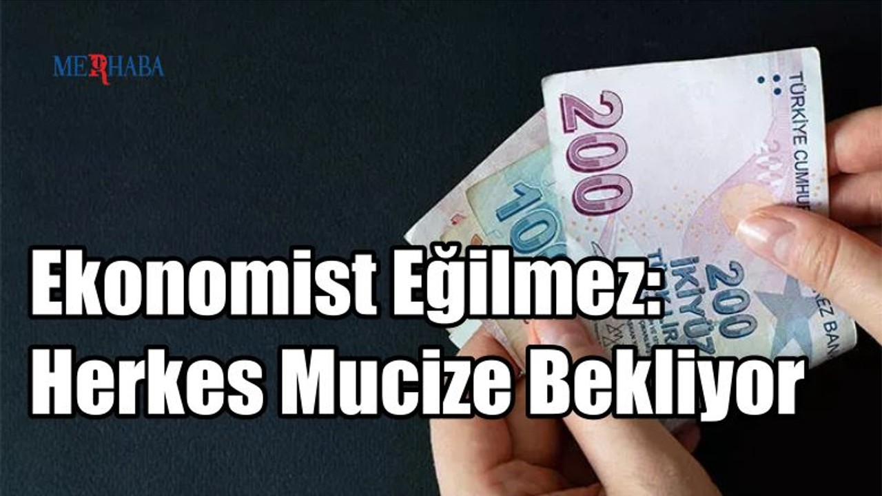 Ekonomist Eğilmez: Herkes Mucize Bekliyor