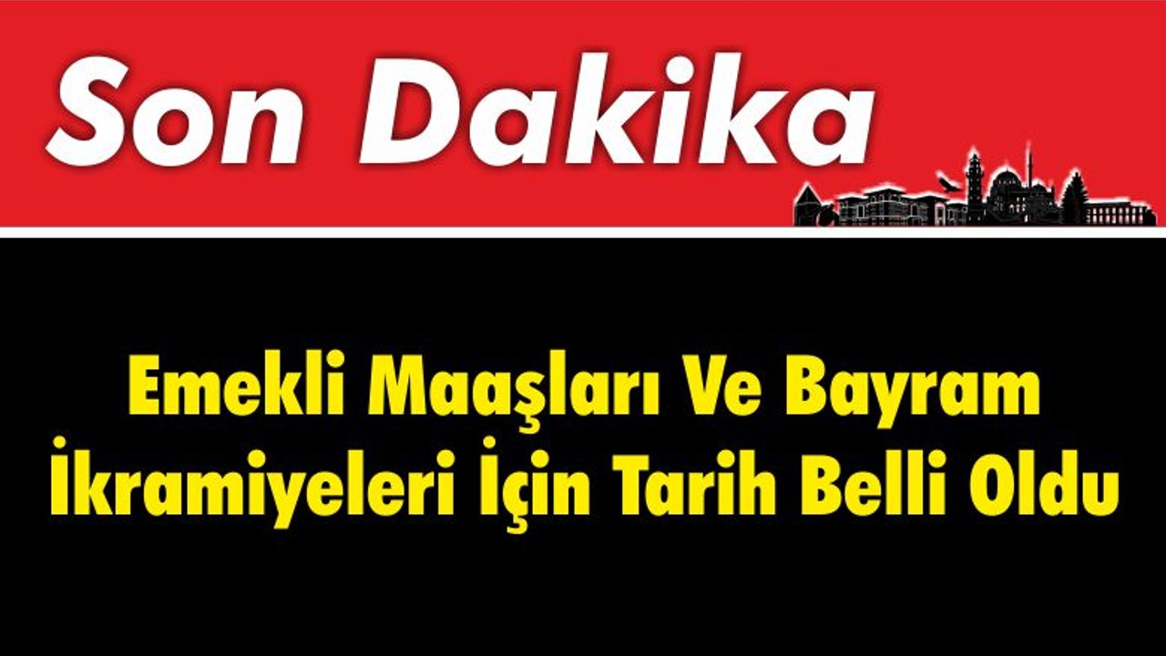 Emekli Maaşları Ve Bayram İkramiyeleri İçin Tarih Belli Oldu