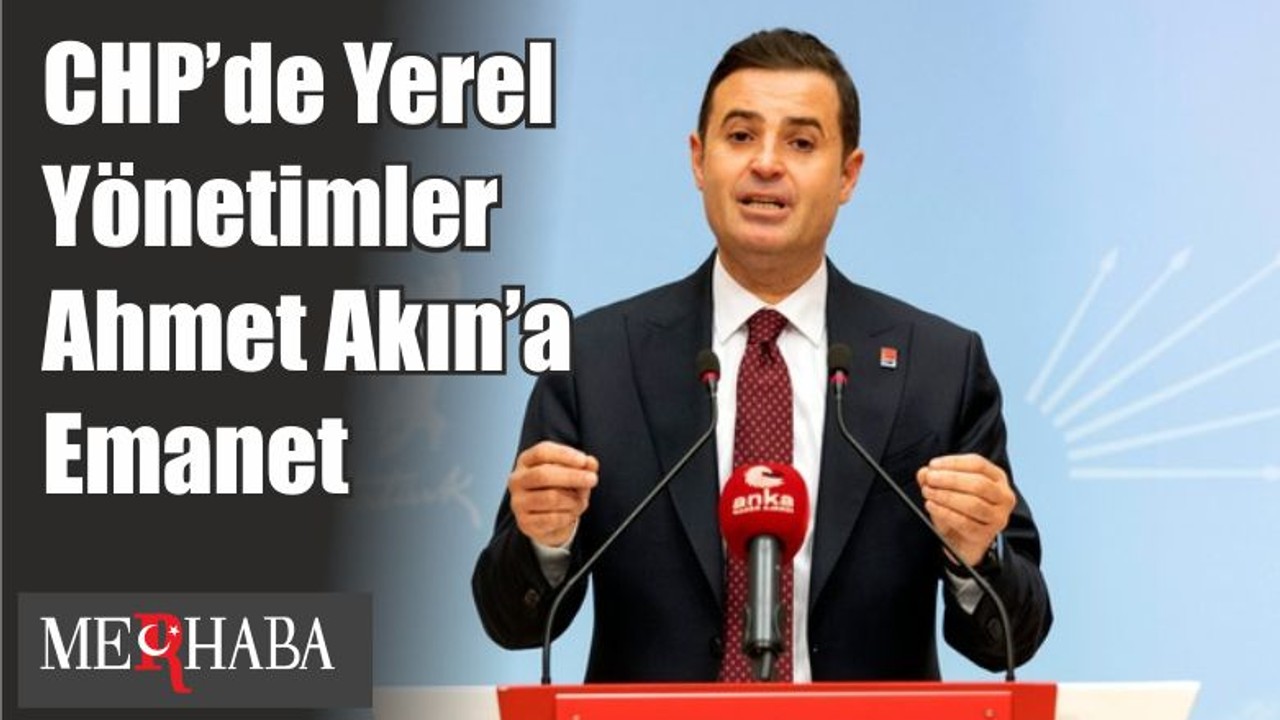 CHP’de Yerel Yönetimler Ahmet Akın’a Emanet
