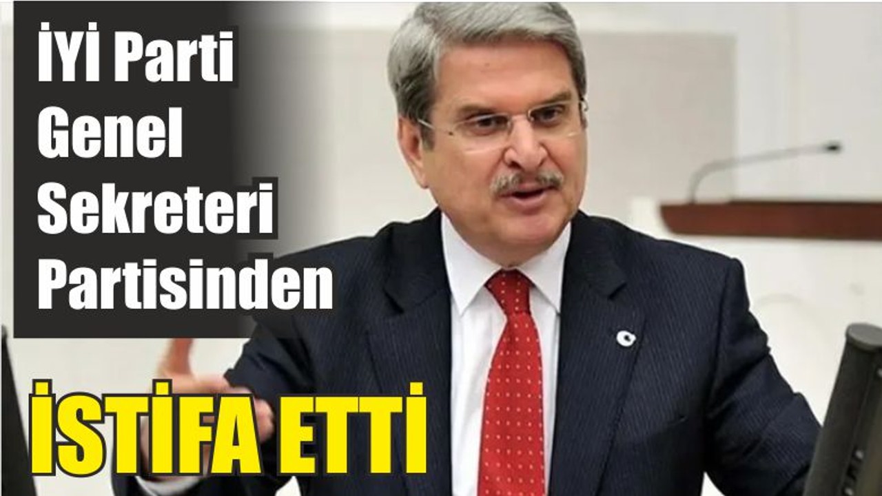 İYİ Parti Genel Sekreteri Partisinden İstifa Etti