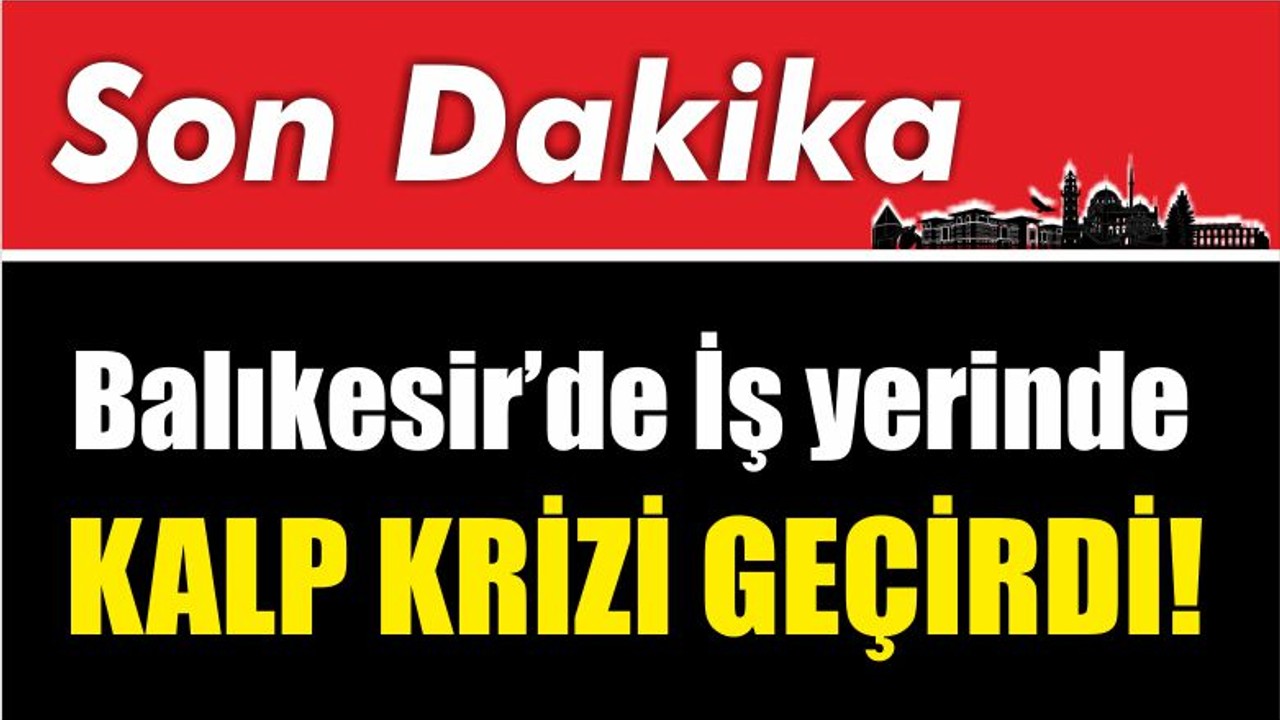 Balıkesir’de İş yerinde kalp krizi geçirdi!