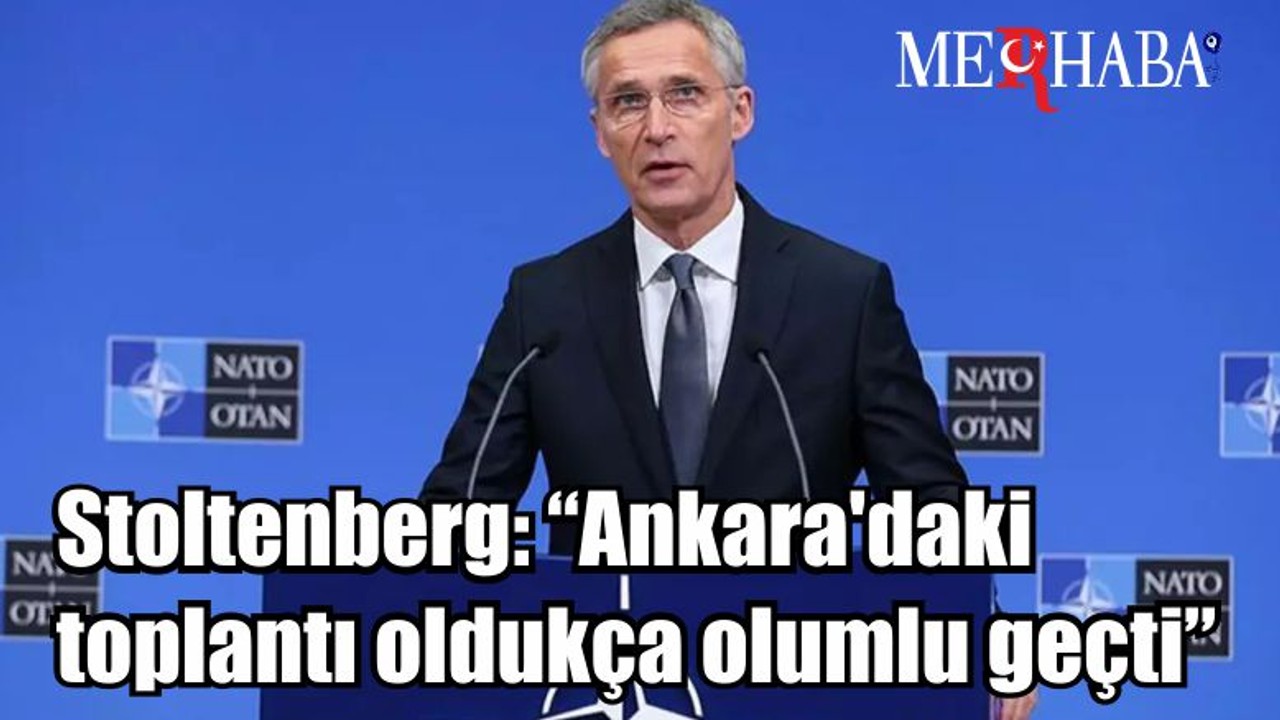 Stoltenberg: “Ankara'daki toplantı oldukça olumlu geçti”