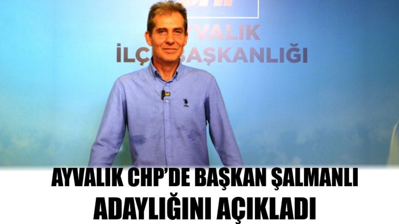 Ayvalık CHP’de Başkan Şalmanlı Adaylığını Açıkladı