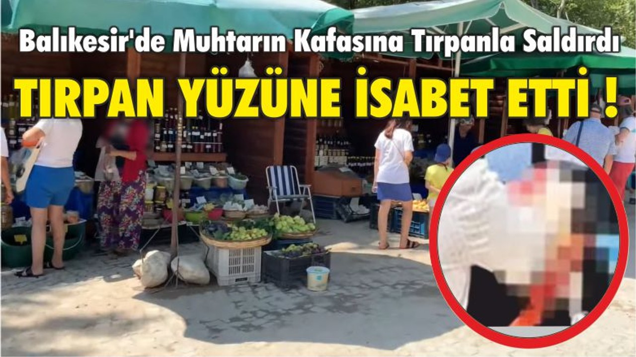 BALIKESİR’DE MUHTARIN KAFASINA TIRPANLA SALDIRDI