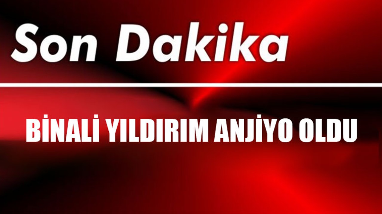 Binali Yıldırım Anjiyo Oldu