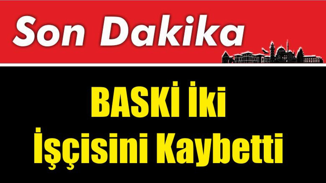 BASKİ İki İşçisini Kaybetti