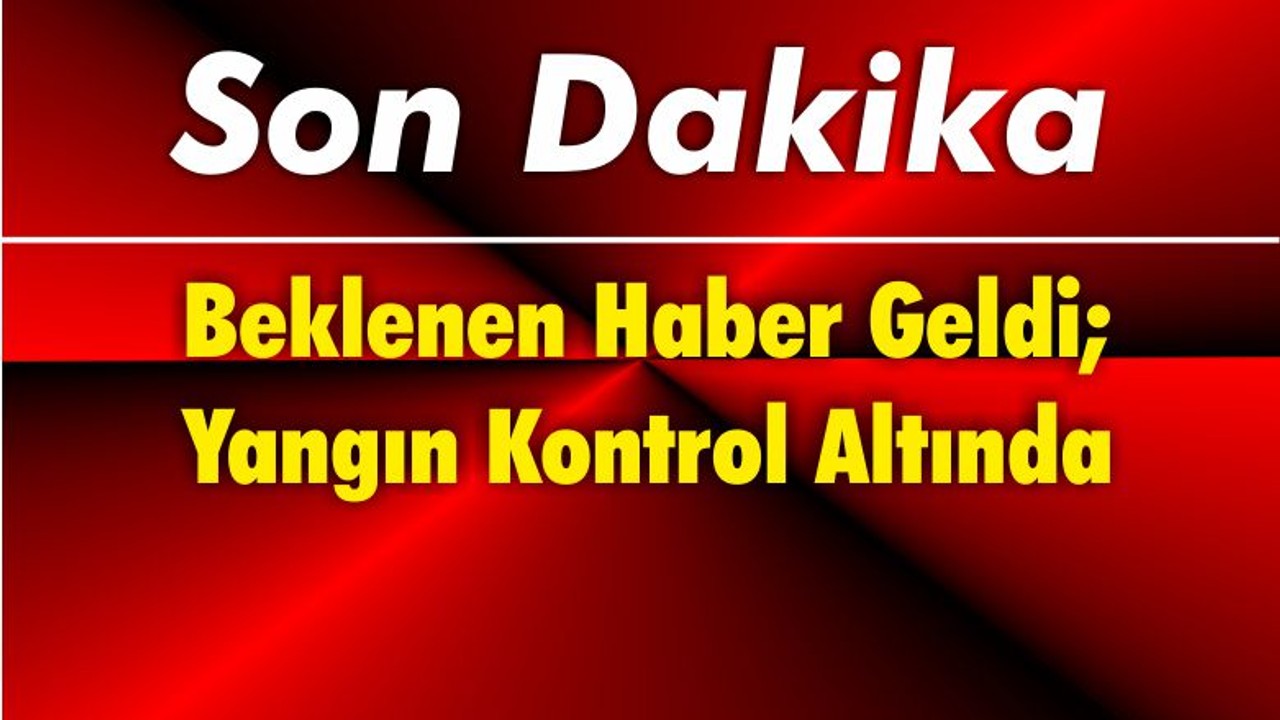 Beklenen Haber Geldi; Yangın Kontrol Altında