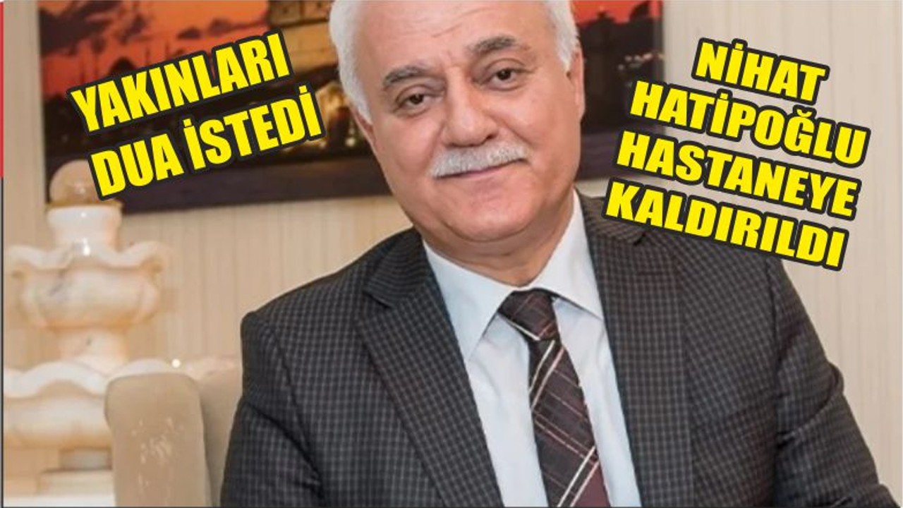 Nihat Hatipoğlu hastaneye kaldırıldı
