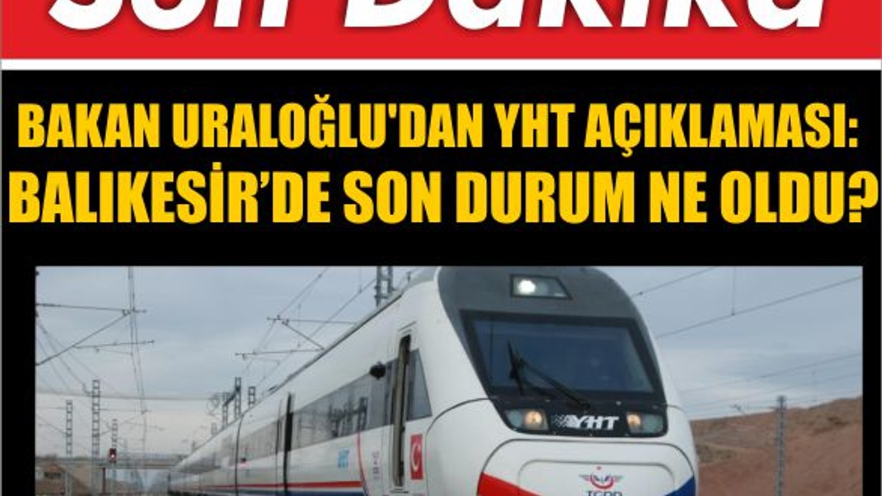 Bakan Uraloğlu'dan YHT Açıklaması: Balıkesir’de Son Durum Ne Oldu?