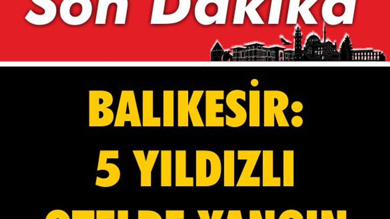 Son Dakika: Balıkesir'de 5 Yıldızlı Otelde Yangın