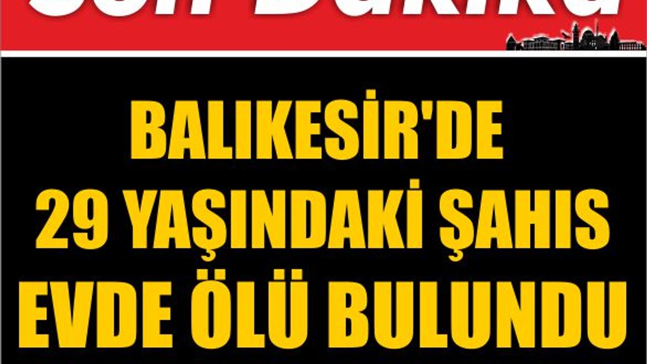 Balıkesir'de 29 Yaşındaki Şahıs Evde Ölü Bulundu