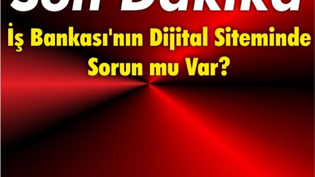 İş Bankası'nın Dijital Siteminde Sorun mu Var?