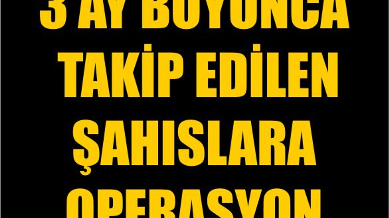 3 Ay Boyunca Takip Edilen Şahıslara Operasyon