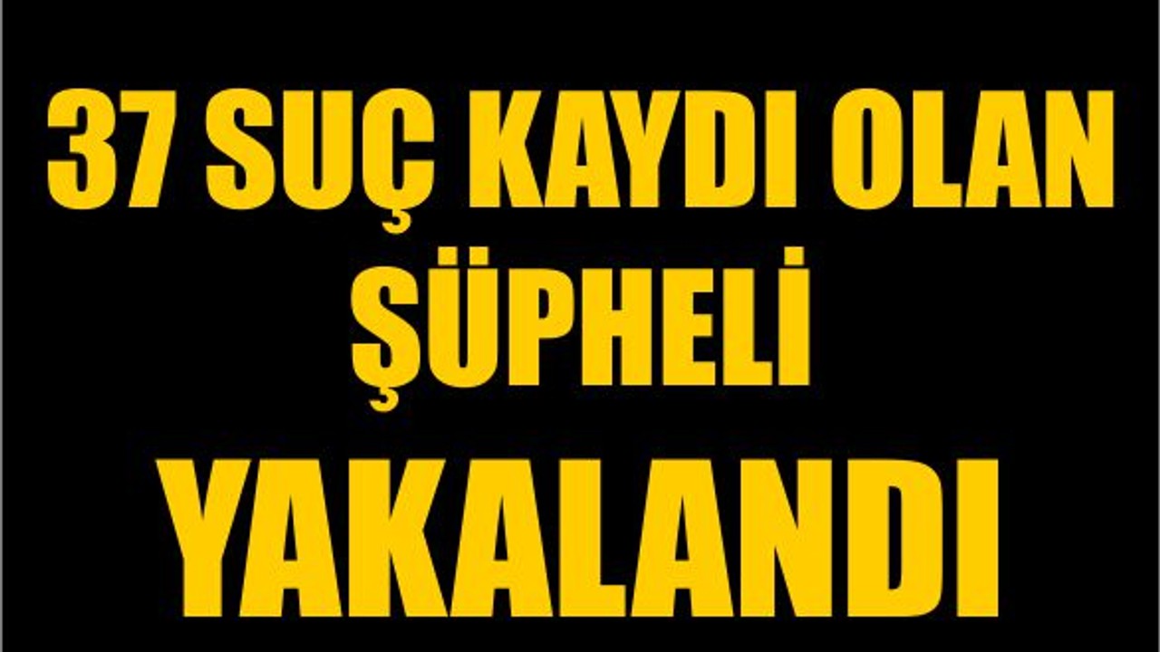 37 Suç Kaydı Olan Şüpheli Yakalandı