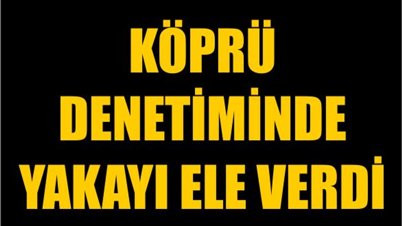 Köprü Denetiminde Yakayı Ele Verdi