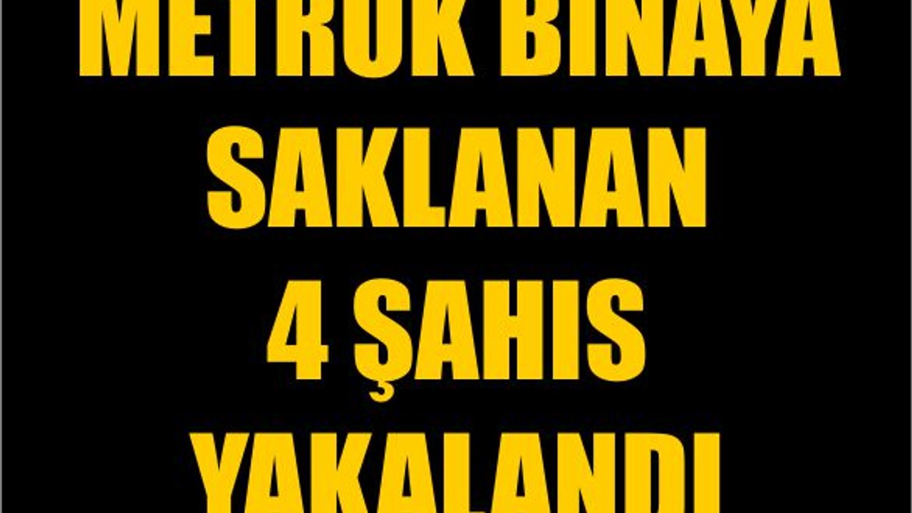 Metruk Binaya Saklanan 4 Şahıs Yakalandı
