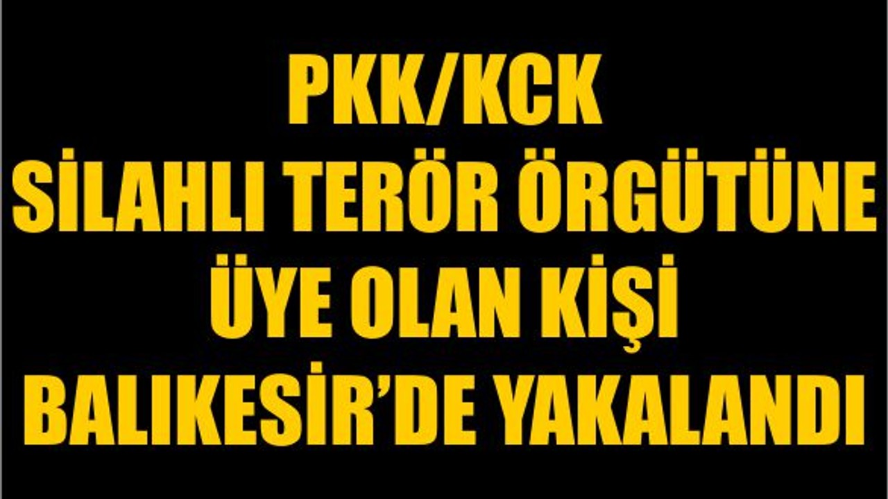 PKK/KCK Silahlı Terör Örgütüne Üye Olan Kişi Balıkesir’de Yakalandı