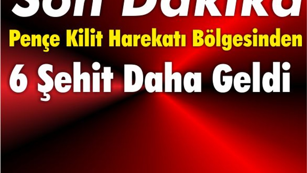 Pençe Kilit Harekatı Bölgesinden 6 Şehit Daha Geldi
