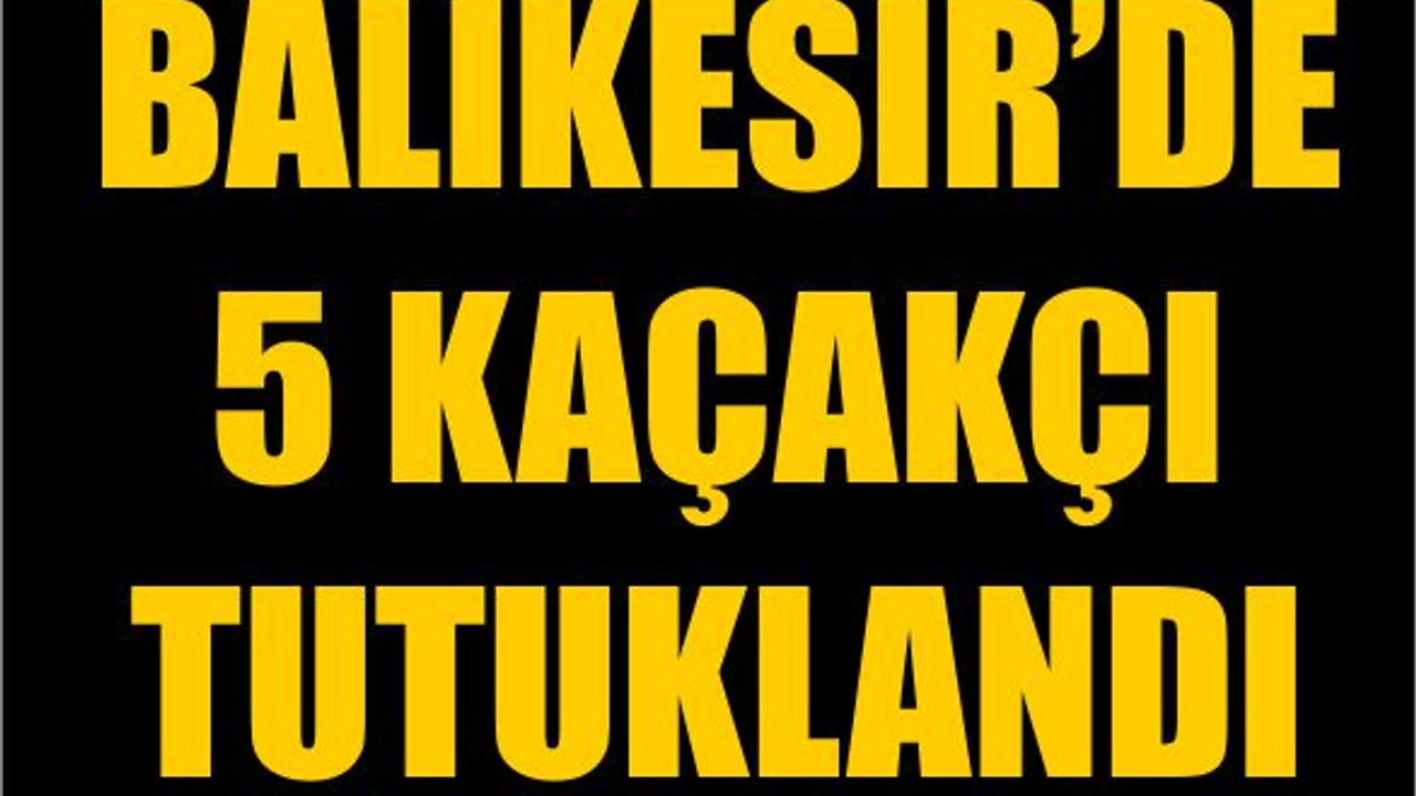 Balıkesir’de 5 Kaçakçı Tutuklandı