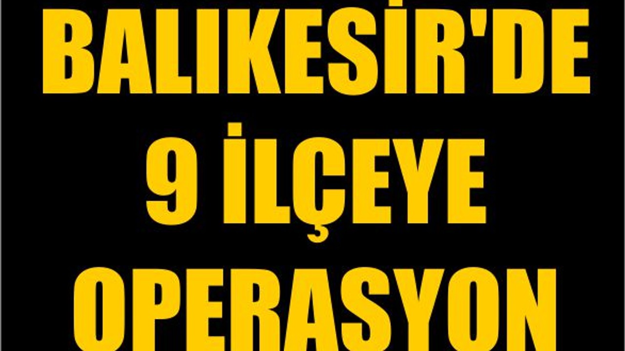 Balıkesir'de 9 İlçeye Operasyon
