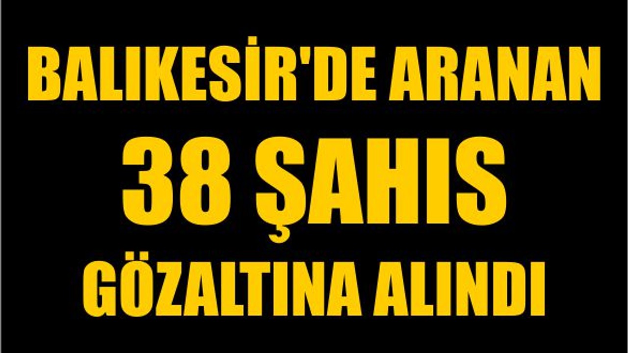 Balıkesir'de Aranan 38 Şahıs Gözaltına Alındı