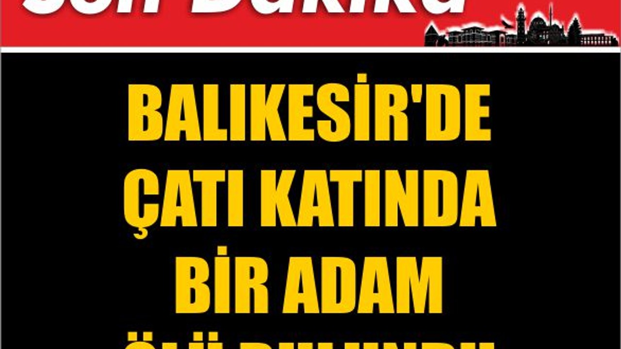 Balıkesir'de Çatı Katında Bir Adam Ölü Bulundu