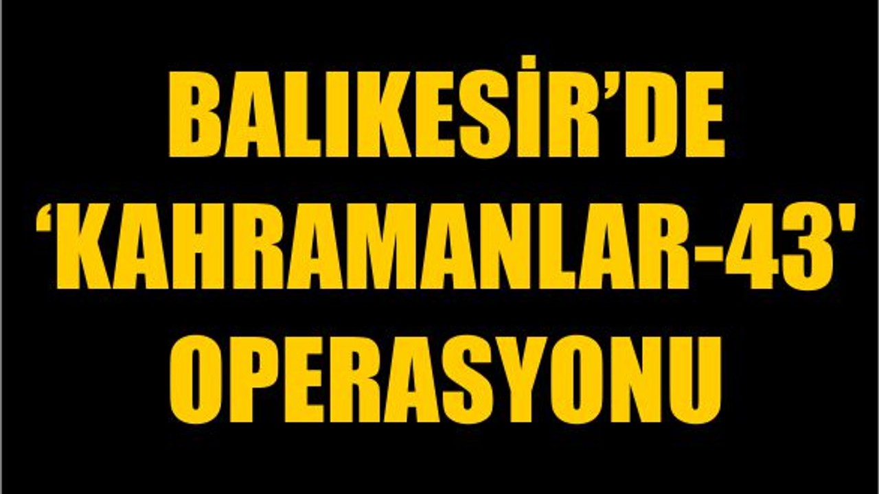 Balıkesir'de 'Kahramanlar-43' Operasyonu