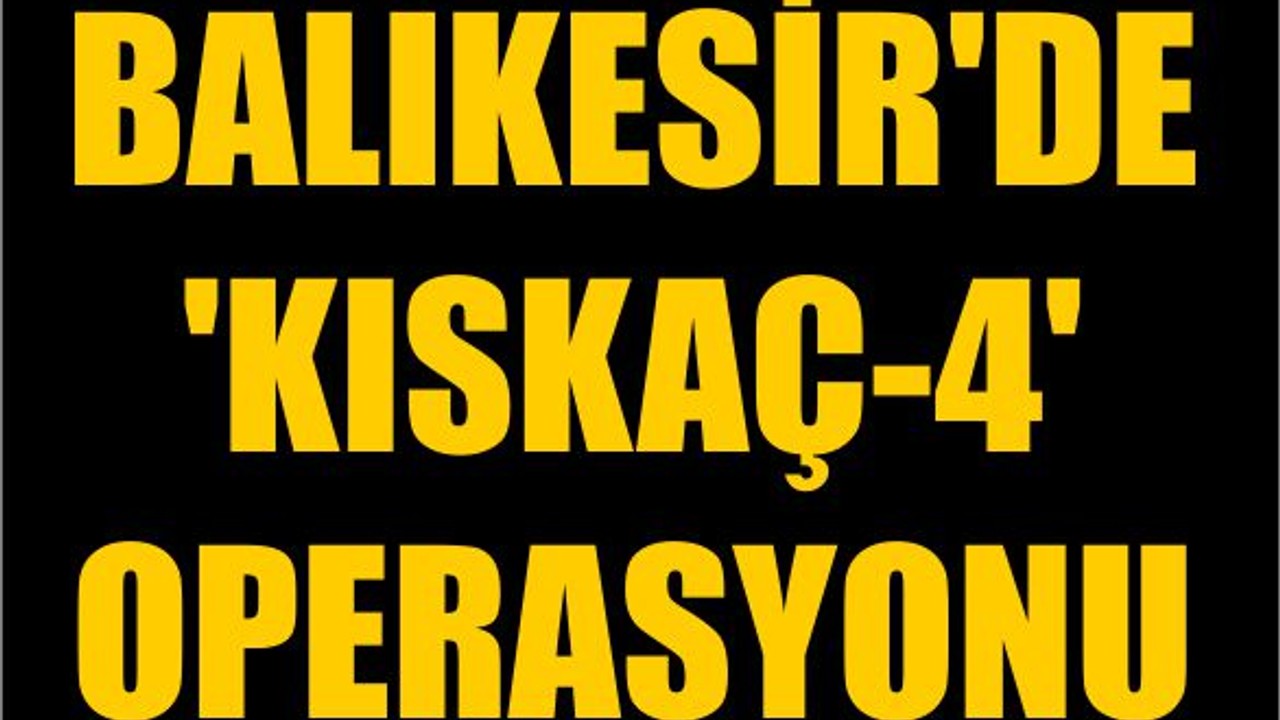 Balıkesir'de 'Kıskaç-4' Operasyonu