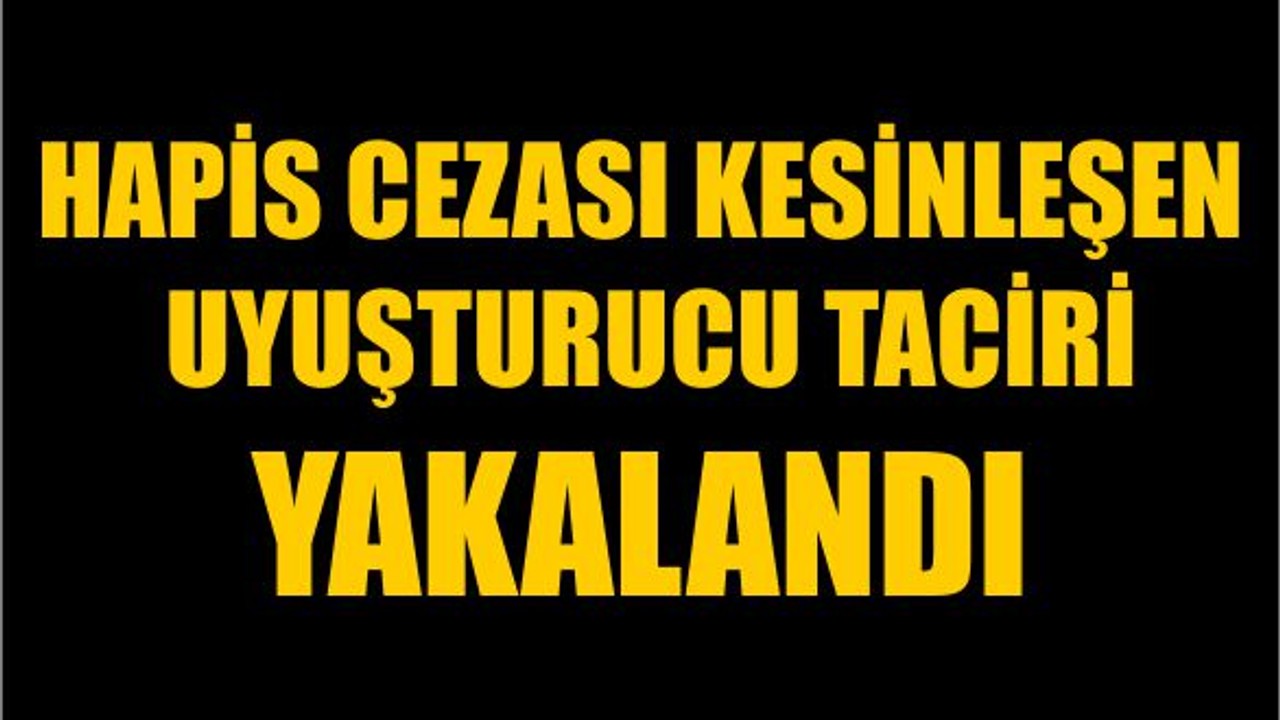 Hapis Cezası Kesinleşen Uyuşturucu Taciri Yakalandı