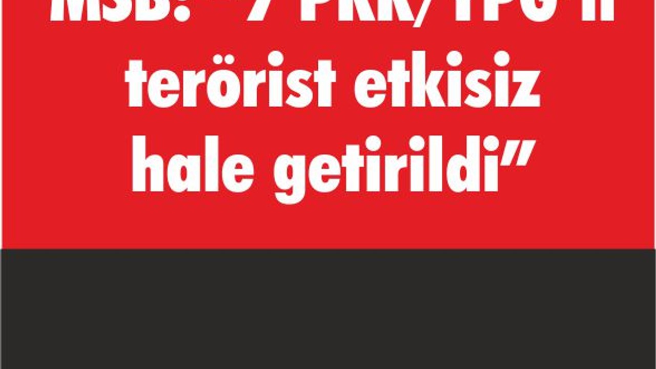 MSB: “7 PKK/YPG’li terörist etkisiz hale getirildi”