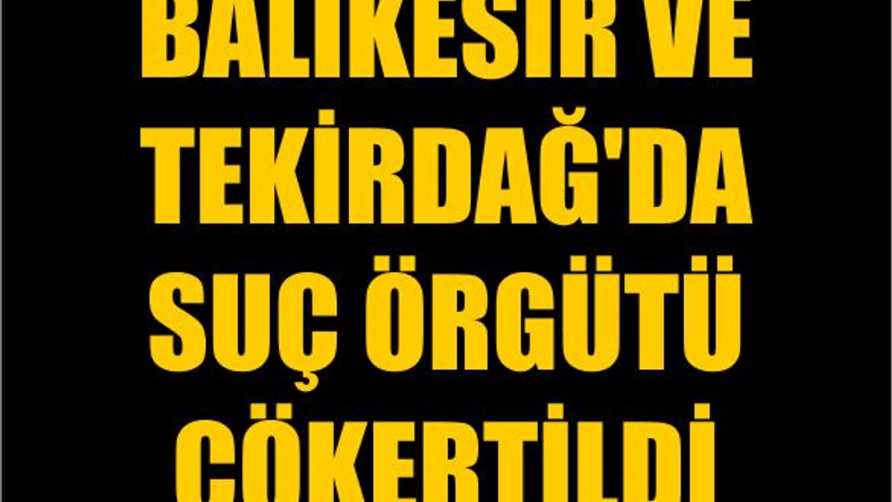 Balıkesir ve Tekirdağ'da Suç Örgütü Çökertildi
