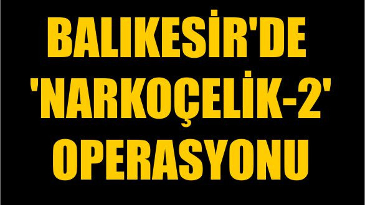 Balıkesir'de 'Narkoçelik-2' Operasyonu