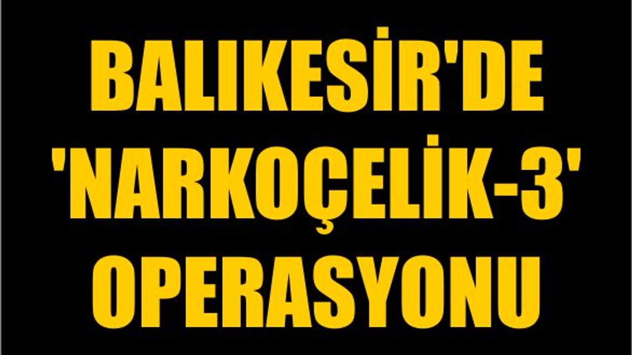 Balıkesir'de 'Narkoçelik-3' Operasyonu