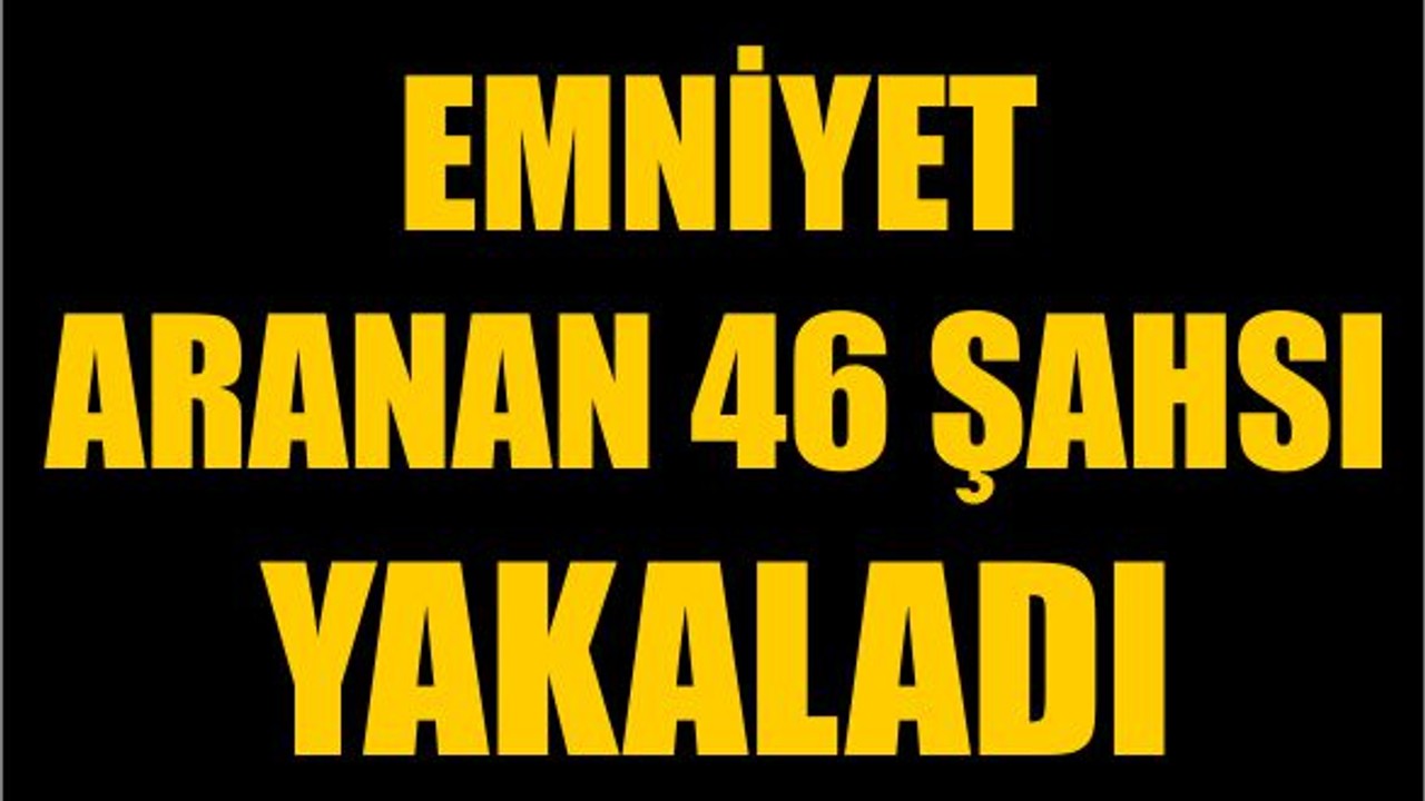 Emniyet Aranan 46 Şahsı Yakaladı