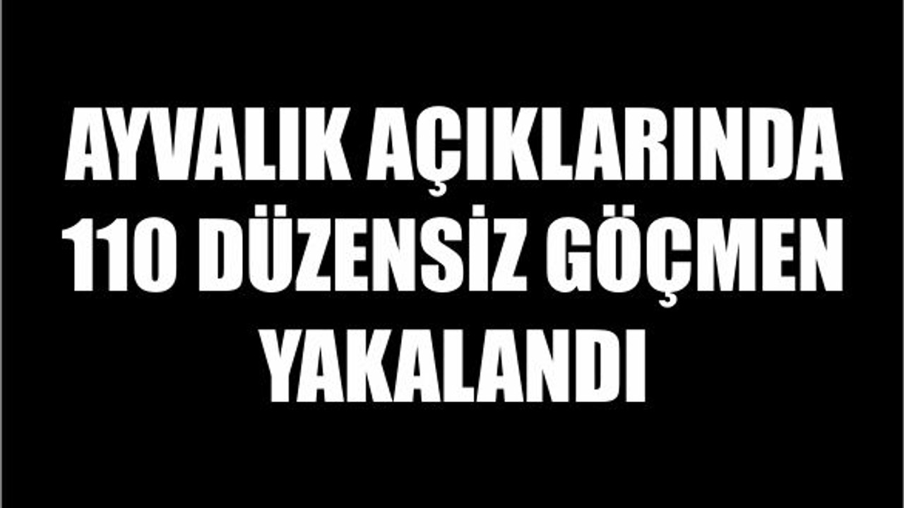 Ayvalık açıklarında 110 düzensiz göçmen yakalandı