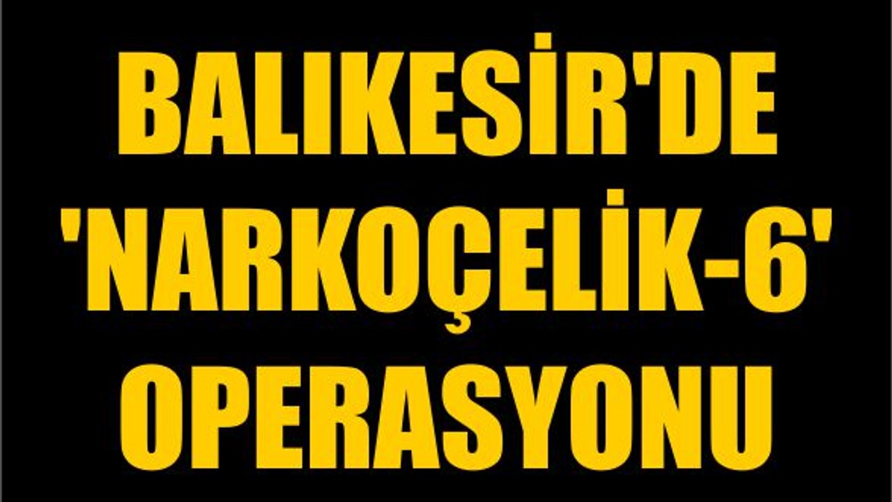 Balıkesir'de 'Narkoçelik-6' Operasyonu