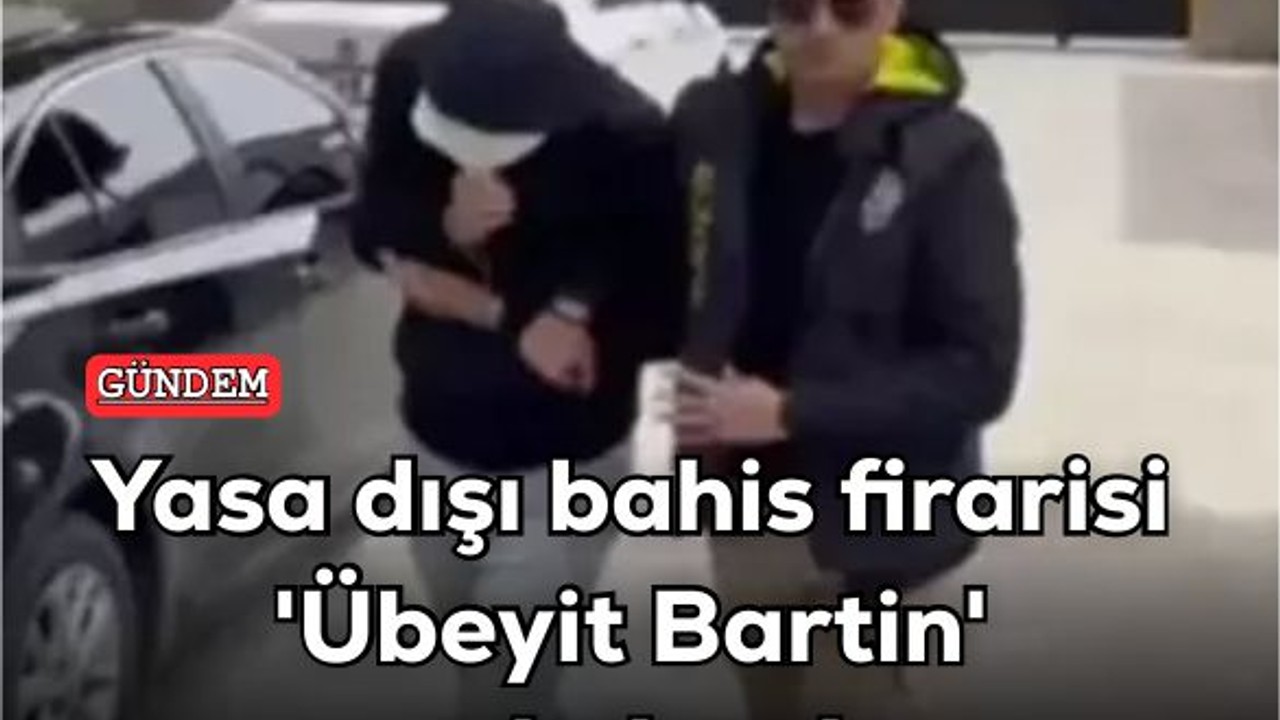 Yasa dışı bahis firarisi 'Übeyit Bartin' yakalandı