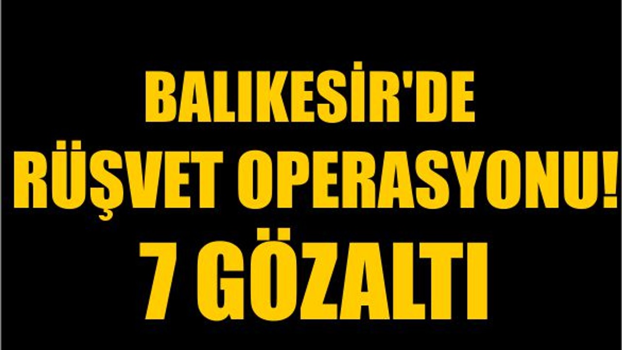 Balıkesir'de Rüşvet Operasyonu! 7 Gözaltı