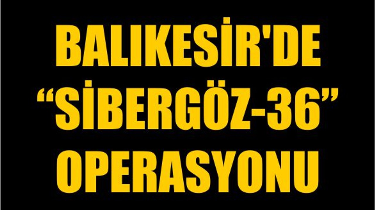 Balıkesir'de “SİBERGÖZ-36” Operasyonu