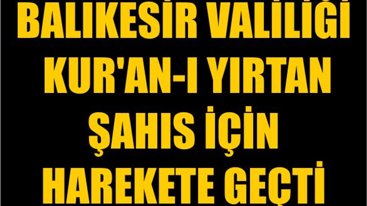 Balıkesir Valiliği Kur'an-ı Yırtan Şahıs İçin Harekete Geçti