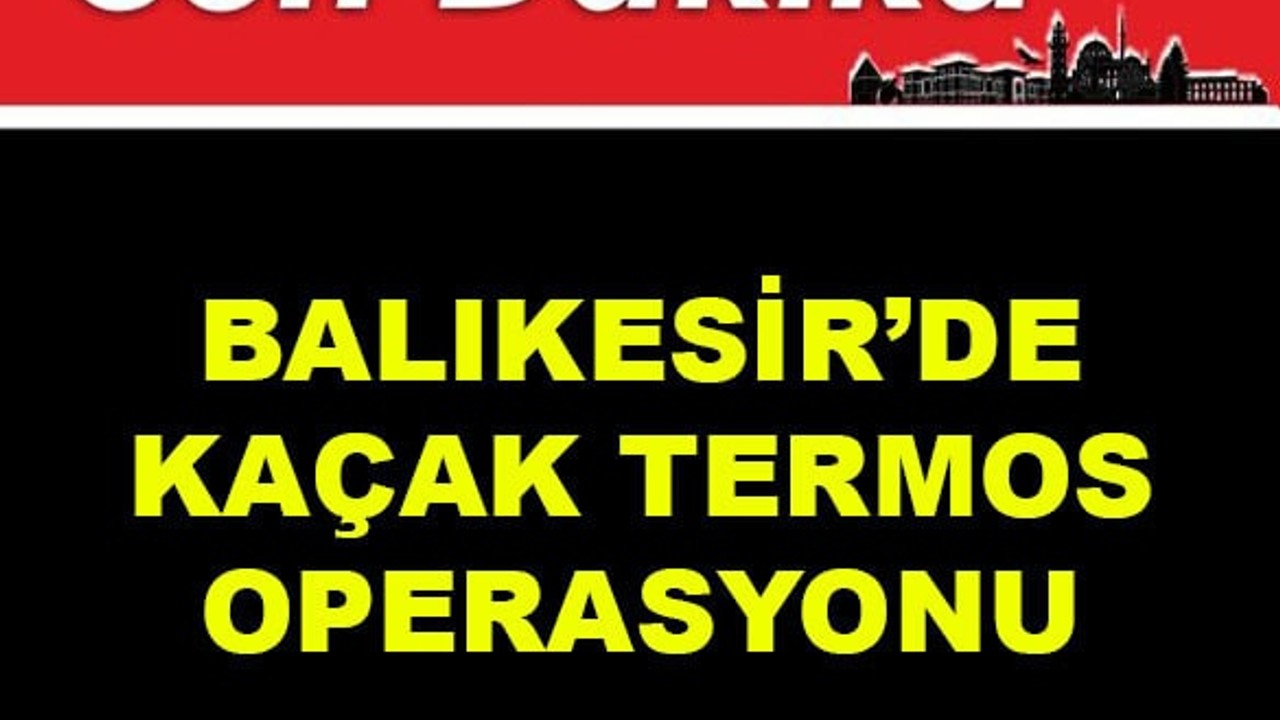 Balıkesir’de Kaçak Termos Operasyonu