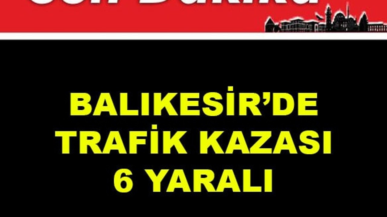 Balıkesir'de Trafik Kazası: 6 Yaralı