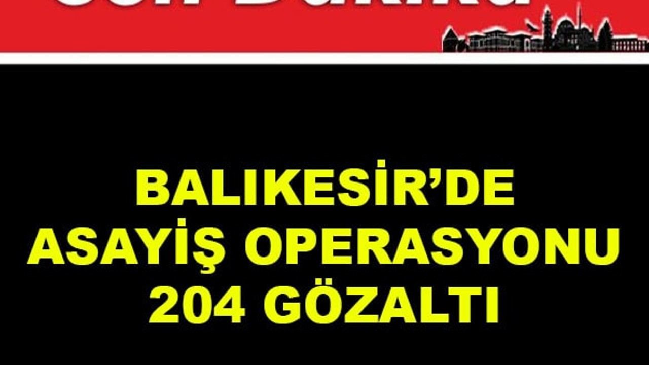 Balıkesir’de Asayiş Operasyonu: 204 Gözaltı